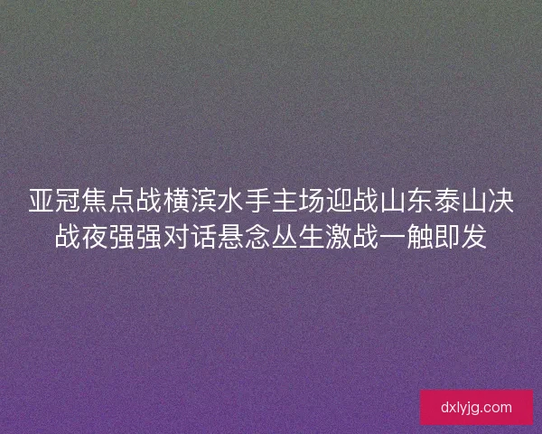 亚冠焦点战横滨水手主场迎战山东泰山决战夜强强对话悬念丛生激战一触即发