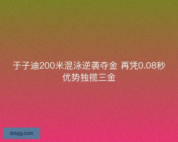 于子迪200米混泳逆袭夺金 再凭0.08秒优势独揽三金