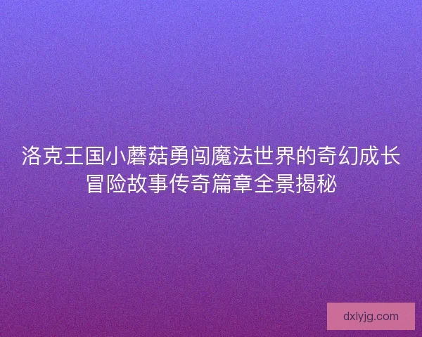 洛克王国小蘑菇勇闯魔法世界的奇幻成长冒险故事传奇篇章全景揭秘
