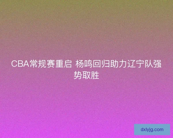 CBA常规赛重启 杨鸣回归助力辽宁队强势取胜
