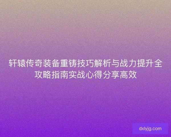 轩辕传奇装备重铸技巧解析与战力提升全攻略指南实战心得分享高效