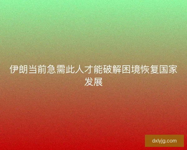 伊朗当前急需此人才能破解困境恢复国家发展